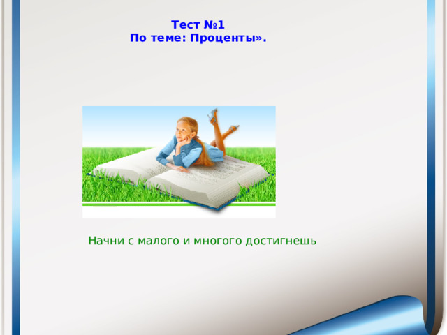 Тест №1  По теме: Проценты».   Начни с малого и многого достигнешь