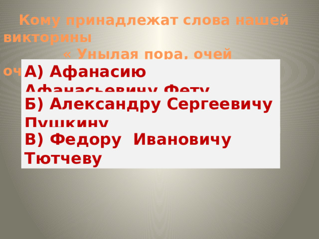 Кому принадлежат слова нашей викторины  « Унылая пора, очей очарованье!»? А) Афанасию Афанасьевичу Фету Б) Александру Сергеевичу Пушкину В) Федору Ивановичу Тютчеву