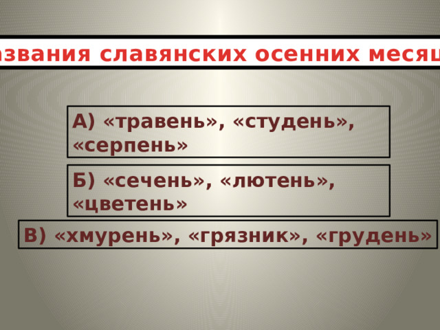 Названия славянских осенних месяцев: А) «травень», «студень», «серпень» Б) «сечень», «лютень», «цветень» В) «хмурень», «грязник», «грудень»