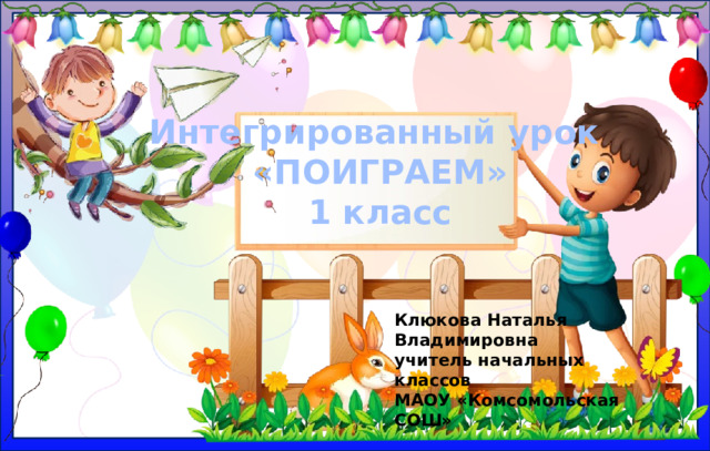 Интегрированный урок  «ПОИГРАЕМ»  1 класс   Клюкова Наталья Владимировна  учитель начальных классов  МАОУ «Комсомольская СОШ»
