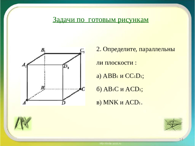Задачи по готовым рисункам 2. Определите, параллельны ли плоскости : а) А B В 1  и CC 1 D 1 ; б) A В 1 С  и A С D 1 ; в) MNK и ACD 1 .