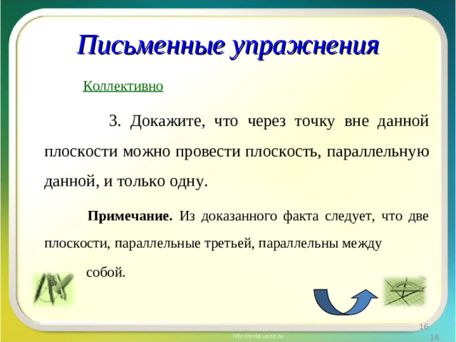 Письменные упражнения  Коллективно  3. Докажите, что через точку вне данной плоскости можно провести плоскость, параллельную данной, и только одну.  Примечание. Из доказанного факта следует, что две плоскости, параллельные третьей, параллельны между  собой.