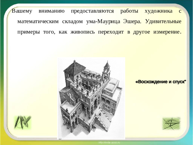 Вашему вниманию предоставляются работы художника с математическим складом ума-Маурица Эшера. Удивительные примеры того, как живопись переходит в другое измерение .