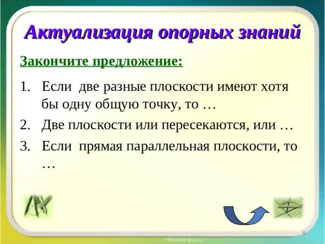 Актуализация опорных знаний Закончите предложение: Если две разные плоскости имеют хотя бы одну общую точку, то … Две плоскости или пересекаются, или … Если прямая параллельная плоскости, то …