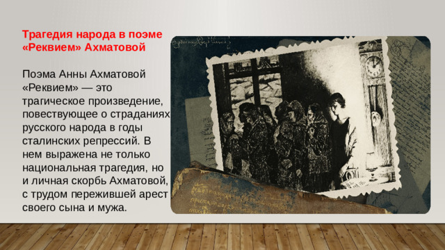 Трагедия народа в поэме «Реквием» Ахматовой Поэма Анны Ахматовой «Реквием» — это трагическое произведение, повествующее о страданиях русского народа в годы сталинских репрессий. В нем выражена не только национальная трагедия, но и личная скорбь Ахматовой, с трудом пережившей арест своего сына и мужа.