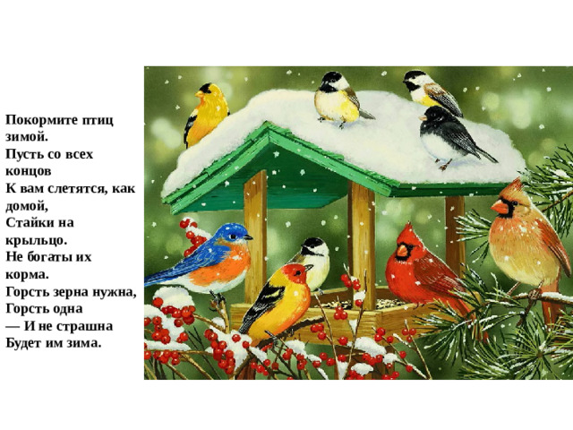 Покормите птиц зимой. Пусть со всех концов К вам слетятся, как домой, Стайки на крыльцо. Не богаты их корма. Горсть зерна нужна, Горсть одна — И не страшна Будет им зима.