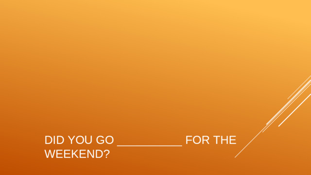 Did you go __________ for the weekend?