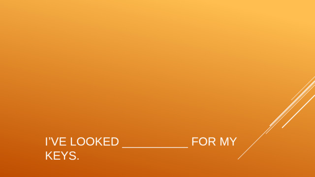 I’ve looked __________ for my keys.