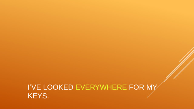 I’ve looked everywhere for my keys.