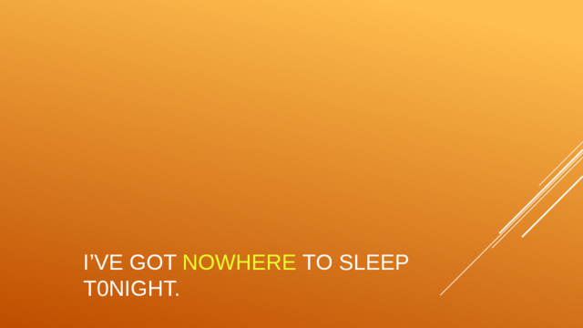 I’ve got nowhere to sleep t0night.