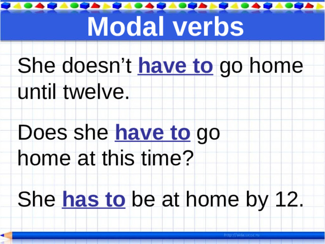 Modal verbs She doesn’t have to go home until twelve. Does she have to go home at this time? She has to be at home by 12.