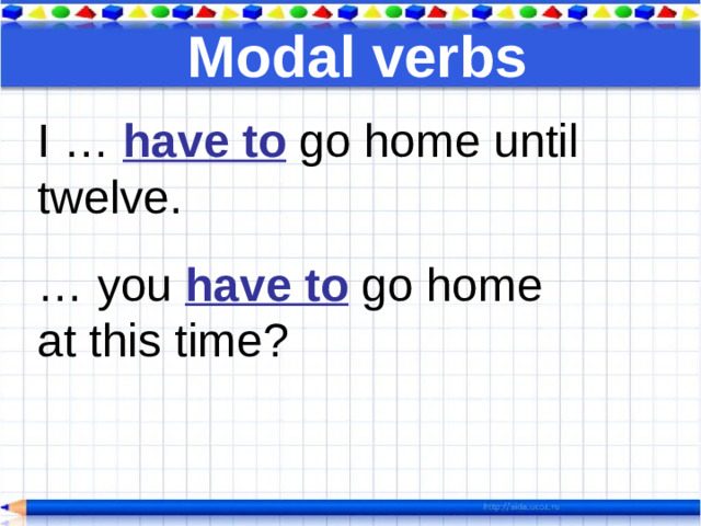 Modal verbs I … have to go home until twelve. … you have to go home at this time?