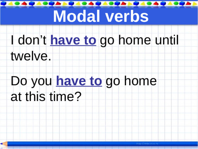 Modal verbs I don’t have to go home until twelve. Do you have to go home at this time?