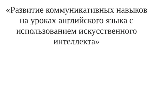 «Развитие коммуникативных навыков на уроках английского языка с использованием и скусственного интеллекта»