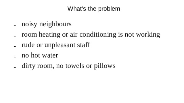 What’s the problem noisy neighbours room heating or air conditioning is not working rude or unpleasant staff no hot water dirty room, no towels or pillows noisy neighbours, room heating or air conditioning is not working, rude or unpleasant staff, no hot water, dirty room, no towels or pillows, the booking is not in the system (put down the words on the whiteboard)