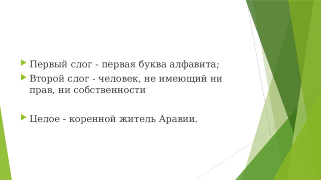 Первый слог - первая буква алфавита; Второй слог - человек, не имеющий ни прав, ни собственности Целое - коренной житель Аравии.