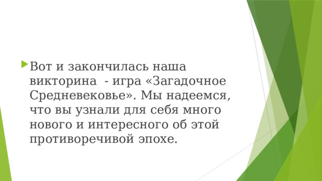 Вот и закончилась наша викторина - игра «Загадочное Средневековье». Мы надеемся, что вы узнали для себя много нового и интересного об этой противоречивой эпохе.