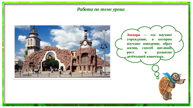 Работа по теме урока  Зоопарк — это научное учреждение, в котором изучают поведение, образ жизни, способ питания, рост и развитие детёнышей животных.