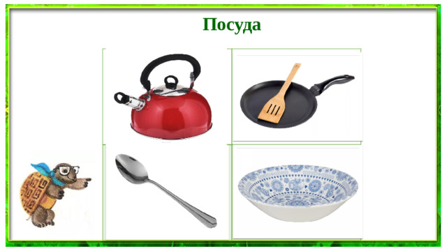 Посуда Закипит — исходит паром,  И свистит, и пышет жаром,   Крышкой брякает, стучит,   — Эй, сними меня! — кричит… В ней пожарю я котлету И картошку без труда, Испеку блины к обеду, Ведь она – ... Чтоб поужинать всем дружно,  Что на стол поставить нужно?  Глубокую иль мелкую  Для еды...   Если я пуста бываю,  Про тебя я забываю,  Но когда несу еду —  Мимо рта не пройду.