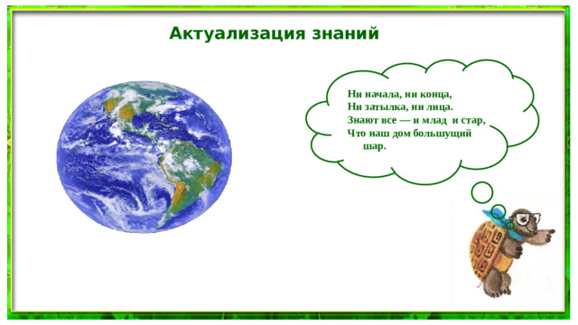 Актуализация знаний Ни начала, ни конца, Ни затылка, ни лица. Знают все — и млад и стар, Что наш дом большущий шар.