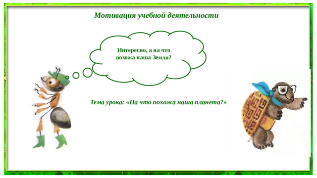 Мотивация учебной деятельности Интересно, а на что похожа наша Земля?  Тема урока: «На что похожа наша планета?»