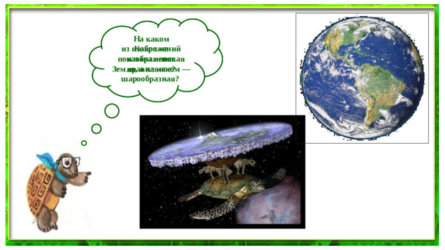На каком из изображений показана плоская Земля, а на каком — шарообразная? Какое же изображение правильное?