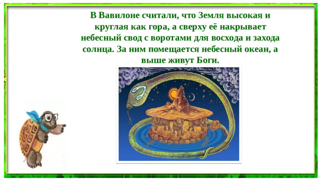 В Вавилоне считали, что Земля высокая и круглая как гора, а сверху её накрывает небесный свод с воротами для восхода и захода солнца. За ним помещается небесный океан, а выше живут Боги.
