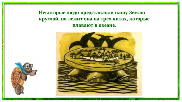 Некоторые люди представляли нашу Землю круглой, но лежит она на трёх китах, которые плавают в океане.