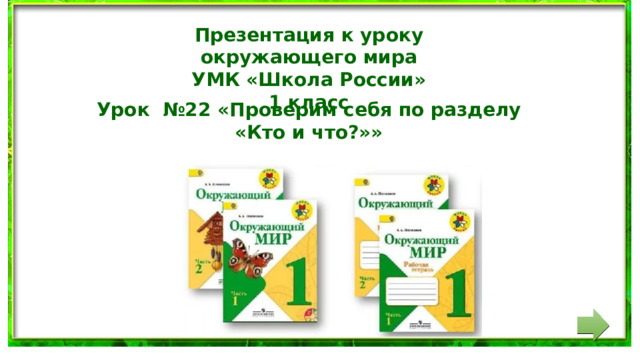 Презентация к уроку окружающего мира УМК «Школа России» 1 класс Урок №22 «Проверим себя по разделу «Кто и что?»»