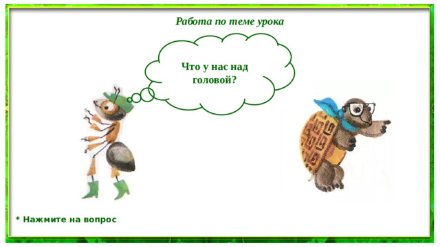 Работа по теме урока  Что у нас над головой? * Нажмите на вопрос