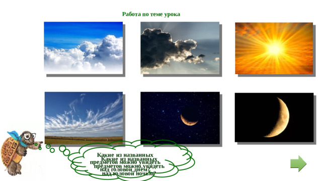 Работа по теме урока  Какие  из названных предметов можно увидеть над головой днём?  Какие  из названных предметов можно увидеть над головой ночью?