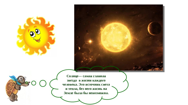 Солнце— самая главная звезда  в жизни каждого человека. Это источник света и тепла, без него жизнь на Земле была бы невозможна.