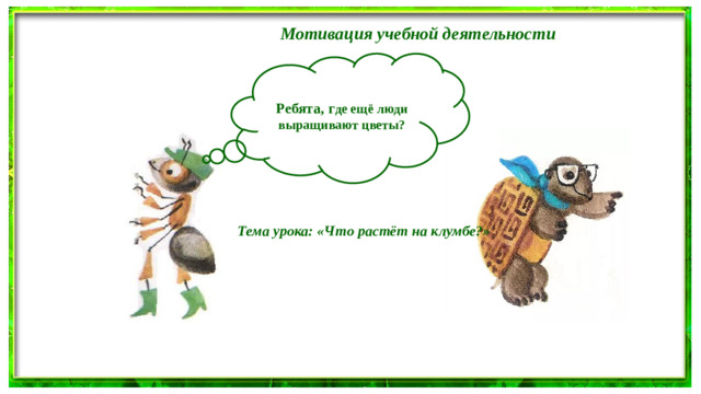Мотивация учебной деятельности  Ребята, г де ещё люди выращивают цветы? Тема урока: «Что растёт на клумбе?»