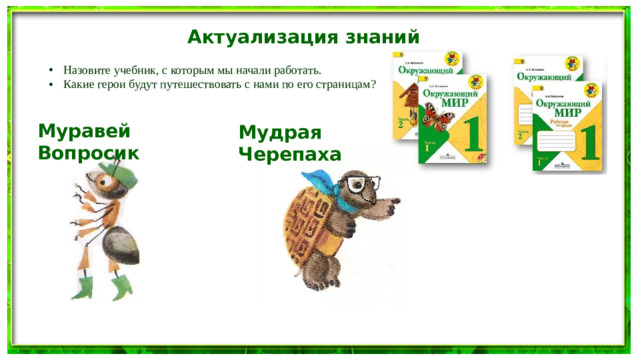 Актуализация знаний Назовите учебник, с которым мы начали работать. Какие герои будут путешествовать с нами по его страницам? Муравей Вопросик Мудрая Черепаха