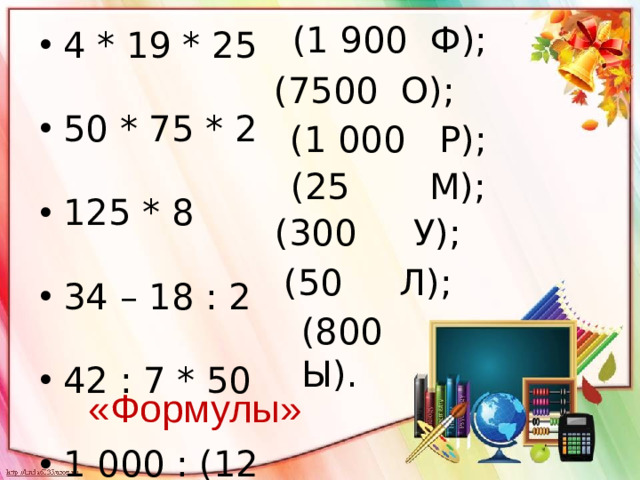 (1 900 Ф); 4 * 19 * 25 50 * 75 * 2 125 * 8 34 – 18 : 2 42 : 7 * 50 1 000 : (12 +8) (81 + 19) * 8 (7500 О); (1 000 Р); (25 М); (300 У); (50 Л); (800 Ы). «Формулы»