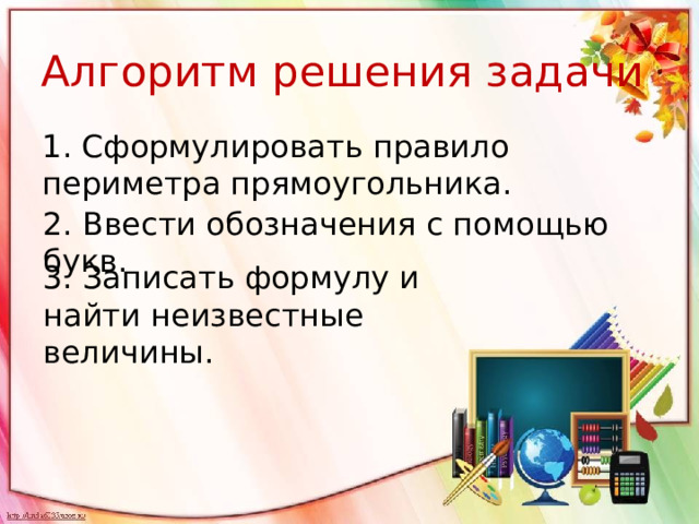 Алгоритм решения задачи 1. Сформулировать правило периметра прямоугольника. 2. Ввести обозначения с помощью букв. 3. Записать формулу и найти неизвестные величины.