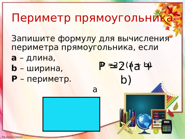 Периметр прямоугольника Запишите формулу для вычисления периметра прямоугольника, если а – длина, b – ширина, Р – периметр.  a  b Р =2 (а + b)  