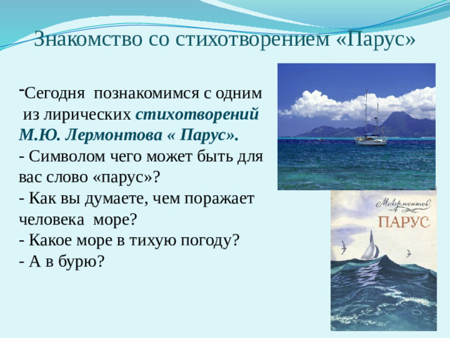 Знакомство со стихотворением «Парус» Сегодня познакомимся с одним  из лирических стихотворений М.Ю. Лермонтова « Парус». - Символом чего может быть для  вас слово «парус»? - Как вы думаете, чем поражает человека море? - Какое море в тихую погоду? - А в бурю?