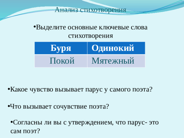 Анализ стихотворения Выделите основные ключевые слова стихотворения Буря  Одинокий  Покой  Мятежный Какое чувство вызывает парус у самого поэта? Что вызывает сочувствие поэта? Согласны ли вы с утверждением, что парус- это сам поэт?