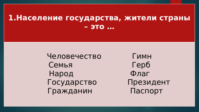 1.Население государства, жители страны – это …  Человечество Гимн Семья Герб Народ Флаг  Государство Президент  Гражданин Паспорт