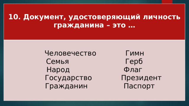 10. Документ, удостоверяющий личность гражданина – это …  Человечество Гимн Семья Герб Народ Флаг  Государство Президент  Гражданин Паспорт