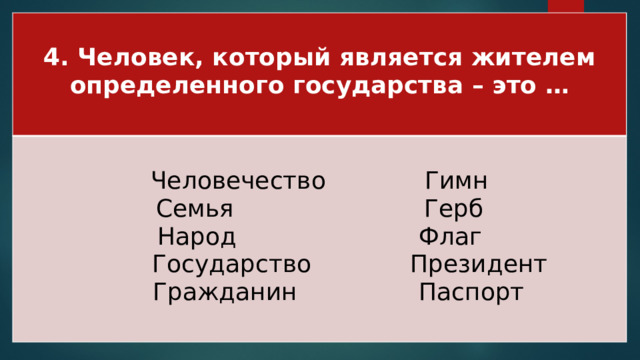 4. Человек, который является жителем определенного государства – это …  Человечество Гимн Семья Герб Народ Флаг  Государство Президент  Гражданин Паспорт