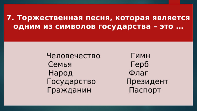 7. Торжественная песня, которая является одним из символов государства – это …  Человечество Гимн Семья Герб Народ Флаг  Государство Президент  Гражданин Паспорт