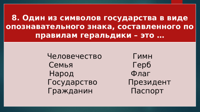 8. Один из символов государства в виде опознавательного знака, составленного по правилам геральдики – это … Человечество Гимн Семья Герб Народ Флаг  Государство Президент  Гражданин Паспорт