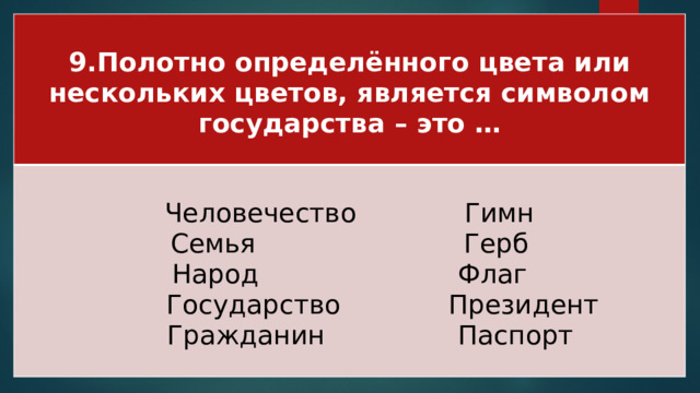 9.Полотно определённого цвета или нескольких цветов, является символом государства – это …  Человечество Гимн Семья Герб Народ Флаг  Государство Президент  Гражданин Паспорт