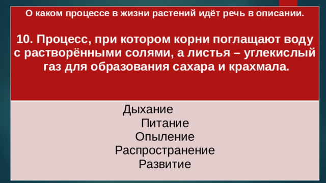 О каком процессе в жизни растений идёт речь в описании.  Дыхание 10. Процесс, при котором корни поглащают воду с растворёнными солями, а листья – углекислый газ для образования сахара и крахмала. Питание  Опыление Распространение Развитие