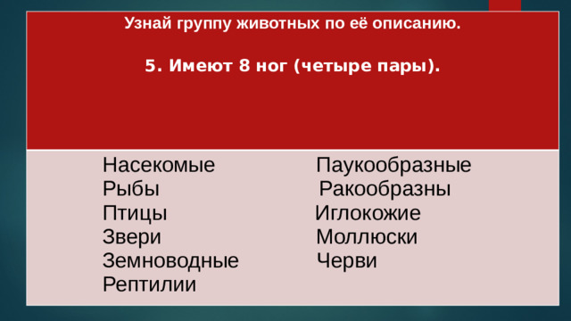 Узнай группу животных по её описанию.   Насекомые Паукообразные 5. Имеют 8 ног (четыре пары).  Рыбы Ракообразны   Птицы Иглокожие   Звери Моллюски   Земноводные Черви  Рептилии