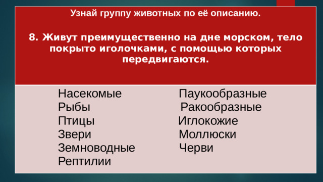 Узнай группу животных по её описанию.   Насекомые Паукообразные 8. Живут преимущественно на дне морском, тело покрыто иголочками, с помощью которых передвигаются.  Рыбы Ракообразные   Птицы Иглокожие  Звери Моллюски  Земноводные Черви  Рептилии