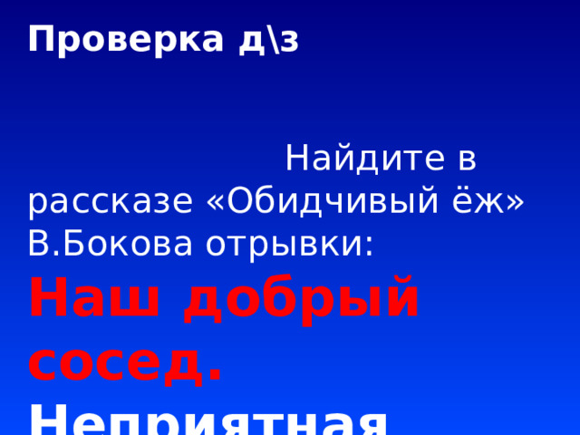 Проверка д\з   Найдите в рассказе «Обидчивый ёж» В.Бокова отрывки: Наш добрый сосед. Неприятная случайность. Ёж обиделся