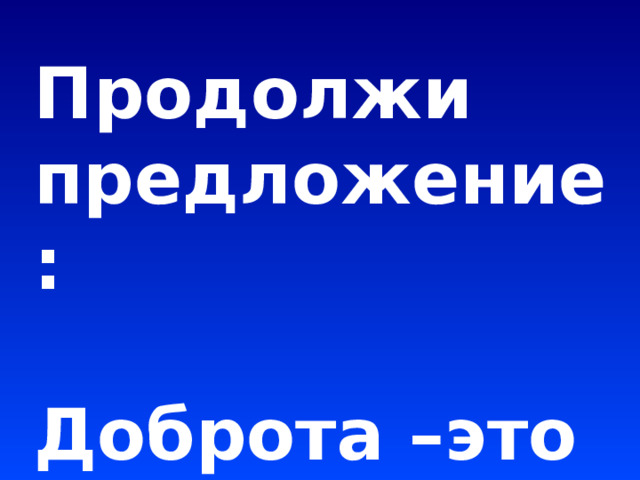 Продолжи предложение:  Доброта –это …